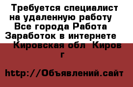 Требуется специалист на удаленную работу - Все города Работа » Заработок в интернете   . Кировская обл.,Киров г.